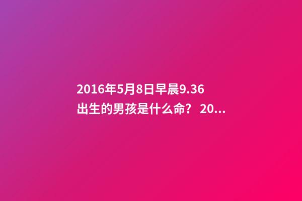 2016年5月8日早晨9.36出生的男孩是什么命？ 2016属猴的人一生命运如何2016年属猴的人2022年命运如何-第1张-观点-玄机派